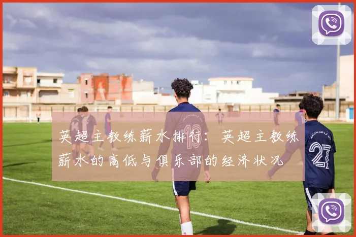 英超主教练薪水排行：英超主教练薪水的高低与俱乐部的经济状况