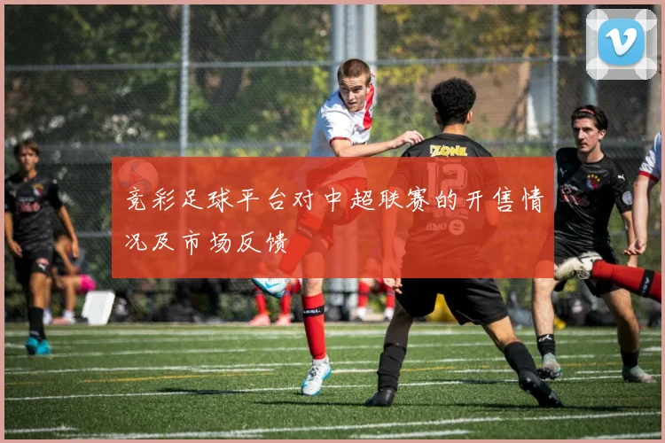 竞彩足球平台对中超联赛的开售情况及市场反馈
