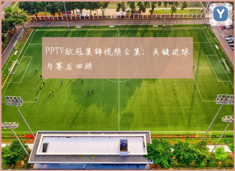 PPTV欧冠集锦视频合集：关键进球与赛后回顾