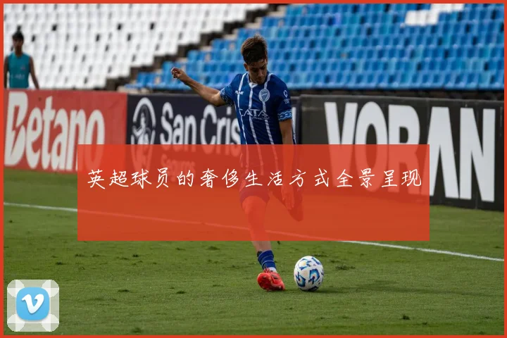 英超球员的奢侈生活方式全景呈现