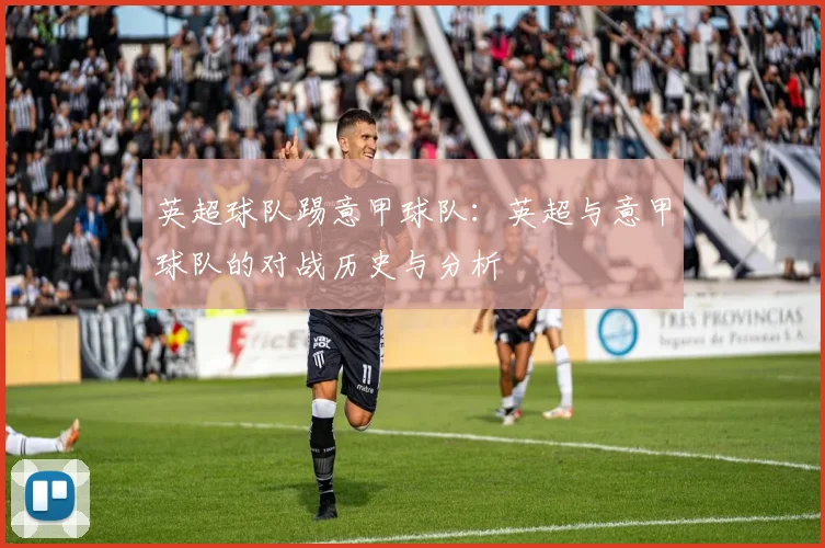 英超球队踢意甲球队：英超与意甲球队的对战历史与分析
