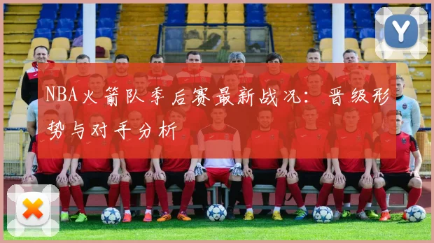 NBA火箭队季后赛最新战况：晋级形势与对手分析