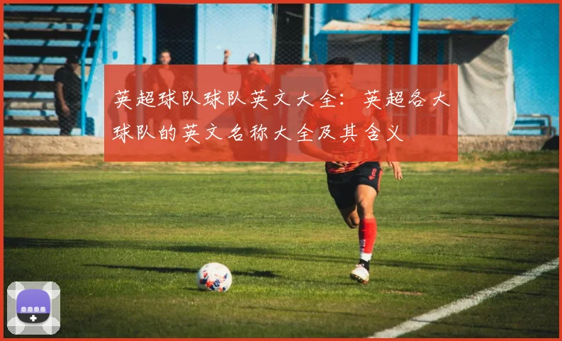 英超球队球队英文大全：英超各大球队的英文名称大全及其含义