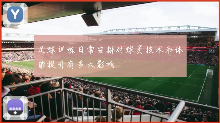 足球训练日常安排对球员技术和体能提升有多大影响