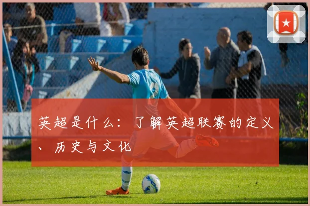 英超是什么：了解英超联赛的定义、历史与文化