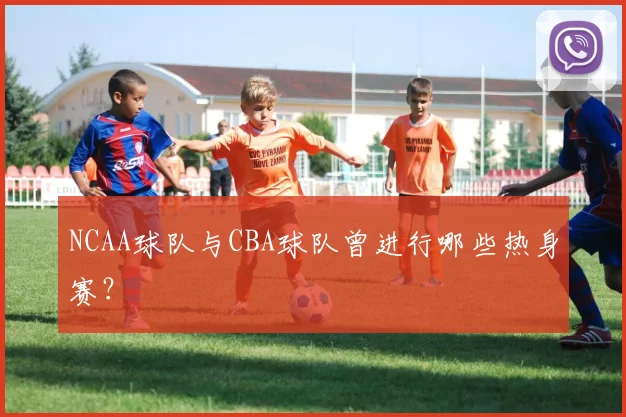 NCAA球队与CBA球队曾进行哪些热身赛？