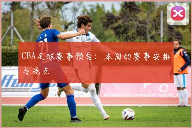 CBA足球赛事预告：本周的赛事安排与亮点