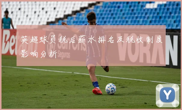 英超球员税后薪水排名及税收制度影响分析