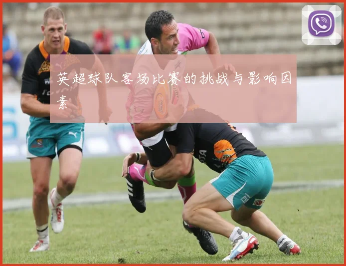 英超球队客场比赛的挑战与影响因素