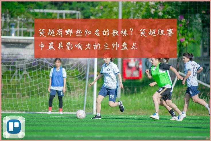 英超有哪些知名的教练？英超联赛中最具影响力的主帅盘点