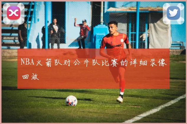 NBA火箭队对公牛队比赛的详细录像回放